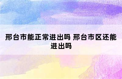 邢台市能正常进出吗 邢台市区还能进出吗